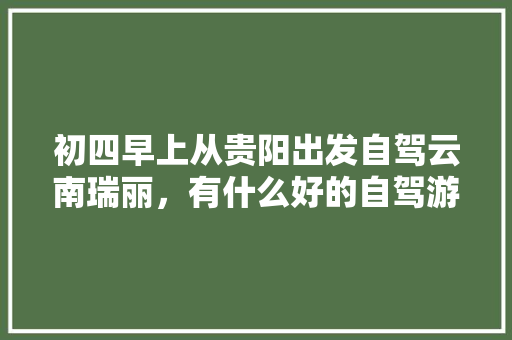 初四早上从贵阳出发自驾云南瑞丽，有什么好的自驾游攻略「云南旅游瑞丽攻略图文大全」 初四早上从贵阳出发自驾云南瑞丽，有什么好的自驾游攻略「云南旅游瑞丽攻略图文大全」 手机电脑