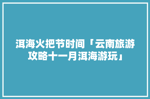 洱海火把节时间「云南旅游攻略十一月洱海游玩」 洱海火把节时间「云南旅游攻略十一月洱海游玩」 汽车常识