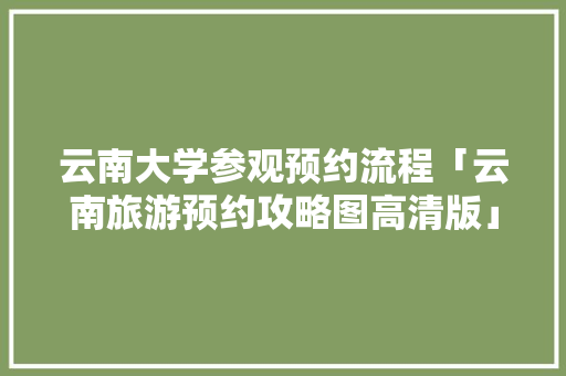 云南大学参观预约流程「云南旅游预约攻略图高清版」 云南大学参观预约流程「云南旅游预约攻略图高清版」 时尚穿搭