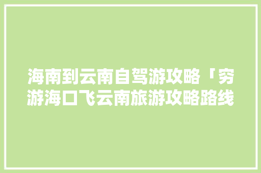 海南到云南自驾游攻略「穷游海口飞云南旅游攻略路线」 海南到云南自驾游攻略「穷游海口飞云南旅游攻略路线」 教育法律