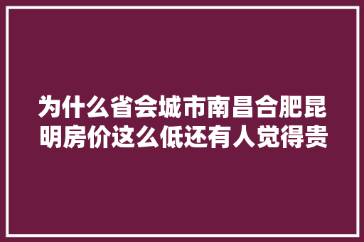 为什么省会城市南昌合肥昆明房价这么低还有人觉得贵？其实性价比都挺高的「云南旅游不踩坑攻略图文大全」 为什么省会城市南昌合肥昆明房价这么低还有人觉得贵？其实性价比都挺高的「云南旅游不踩坑攻略图文大全」 时尚穿搭