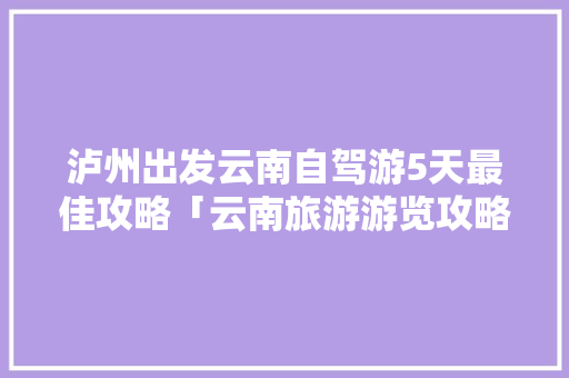 泸州出发云南自驾游5天最佳攻略「云南旅游游览攻略图片」 泸州出发云南自驾游5天最佳攻略「云南旅游游览攻略图片」 教育法律
