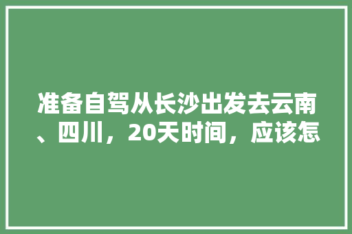 准备自驾从长沙出发去云南、四川，20天时间，应该怎么规划线路、景点和住宿「去云南旅游4天攻略图片」 准备自驾从长沙出发去云南、四川，20天时间，应该怎么规划线路、景点和住宿「去云南旅游4天攻略图片」 教育法律