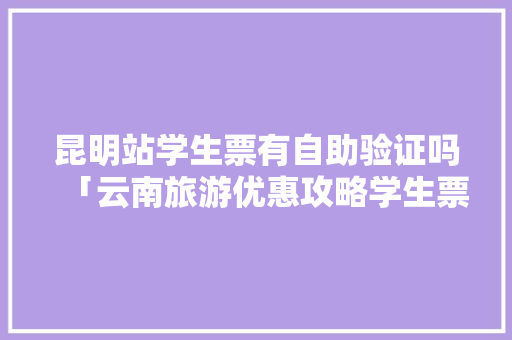 昆明站学生票有自助验证吗「云南旅游优惠攻略学生票怎么买」 昆明站学生票有自助验证吗「云南旅游优惠攻略学生票怎么买」 旅游攻略