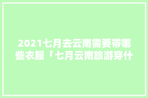 2021七月去云南需要带哪些衣服「七月云南旅游穿什么」 2021七月去云南需要带哪些衣服「七月云南旅游穿什么」 旅游攻略