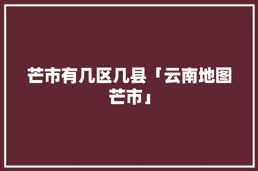 芒市有几区几县「云南地图芒市」 芒市有几区几县「云南地图芒市」 健康母婴