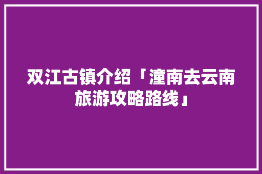 双江古镇介绍「潼南去云南旅游攻略路线」 双江古镇介绍「潼南去云南旅游攻略路线」 时尚穿搭