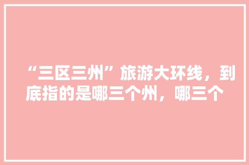 “三区三州”旅游大环线，到底指的是哪三个州，哪三个区「临夏去云南旅游攻略图片」 “三区三州”旅游大环线，到底指的是哪三个州，哪三个区「临夏去云南旅游攻略图片」 健康母婴