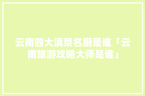 云南四大滇菜名厨是谁「云南旅游攻略大师是谁」 云南四大滇菜名厨是谁「云南旅游攻略大师是谁」 汽车常识