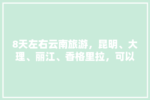 8天左右云南旅游，昆明、大理、丽江、香格里拉，可以推荐一些攻略吗「云南旅游8天9晚攻略图片」 8天左右云南旅游，昆明、大理、丽江、香格里拉，可以推荐一些攻略吗「云南旅游8天9晚攻略图片」 教育法律
