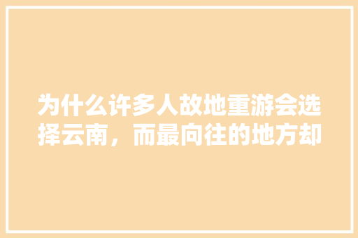 为什么许多人故地重游会选择云南，而最向往的地方却是西藏呢「云南本地向导旅游平台」 为什么许多人故地重游会选择云南，而最向往的地方却是西藏呢「云南本地向导旅游平台」 美食菜谱