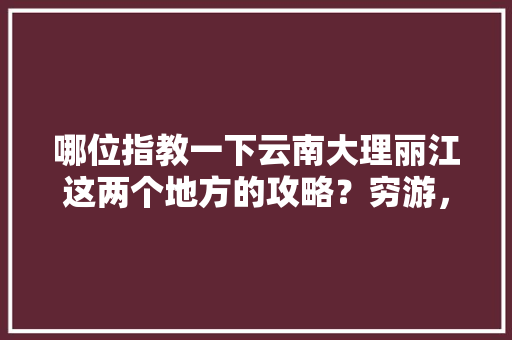 哪位指教一下云南大理丽江这两个地方的攻略？穷游，万分感谢，最近去，一个人「大理美女去云南旅游攻略视频」 哪位指教一下云南大理丽江这两个地方的攻略？穷游，万分感谢，最近去，一个人「大理美女去云南旅游攻略视频」 时尚穿搭