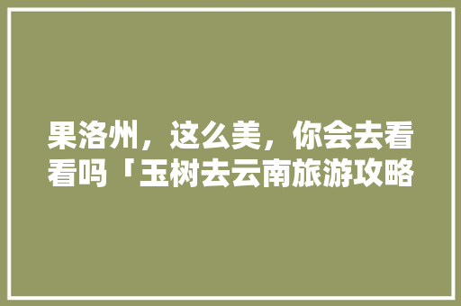 果洛州，这么美，你会去看看吗「玉树去云南旅游攻略图片」 果洛州，这么美，你会去看看吗「玉树去云南旅游攻略图片」 健康母婴