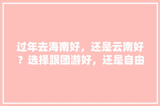 过年去海南好，还是云南好？选择跟团游好，还是自由行好呢，对此你有哪些好建议「海南到云南旅游攻略路线」 过年去海南好，还是云南好？选择跟团游好，还是自由行好呢，对此你有哪些好建议「海南到云南旅游攻略路线」 时尚穿搭