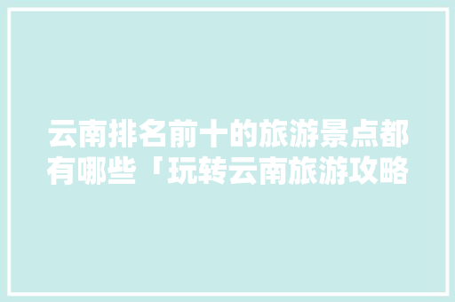 云南排名前十的旅游景点都有哪些「玩转云南旅游攻略大全图片」 云南排名前十的旅游景点都有哪些「玩转云南旅游攻略大全图片」 教育法律