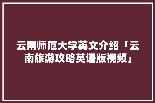云南师范大学英文介绍「云南旅游攻略英语版视频」 云南师范大学英文介绍「云南旅游攻略英语版视频」 旅游攻略