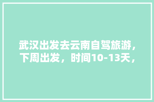 武汉出发去云南自驾旅游，下周出发，时间10-13天，能推荐个路线和注意事项「贵阳想去云南旅游攻略一日游」 武汉出发去云南自驾旅游，下周出发，时间10-13天，能推荐个路线和注意事项「贵阳想去云南旅游攻略一日游」 健康母婴