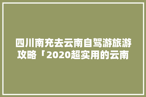 四川南充去云南自驾游旅游攻略「2020超实用的云南旅游攻略」 四川南充去云南自驾游旅游攻略「2020超实用的云南旅游攻略」 手机电脑