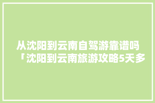 从沈阳到云南自驾游靠谱吗「沈阳到云南旅游攻略5天多少钱」 从沈阳到云南自驾游靠谱吗「沈阳到云南旅游攻略5天多少钱」 手机电脑