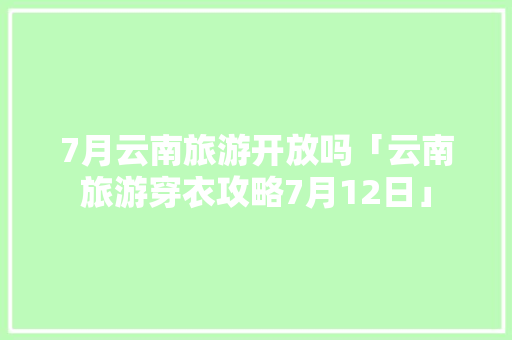7月云南旅游开放吗「云南旅游穿衣攻略7月12日」 7月云南旅游开放吗「云南旅游穿衣攻略7月12日」 旅游攻略