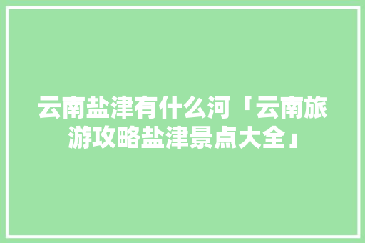 云南盐津有什么河「云南旅游攻略盐津景点大全」 云南盐津有什么河「云南旅游攻略盐津景点大全」 时尚穿搭