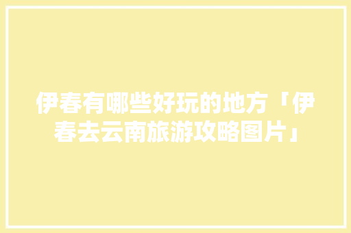 伊春有哪些好玩的地方「伊春去云南旅游攻略图片」 伊春有哪些好玩的地方「伊春去云南旅游攻略图片」 手机电脑