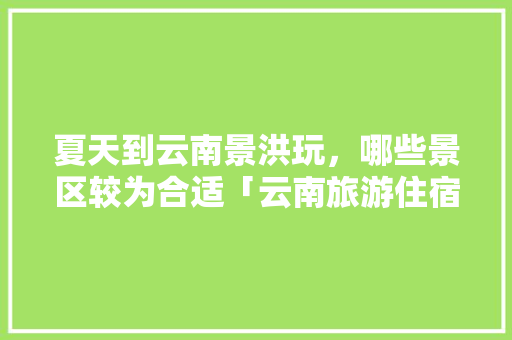 夏天到云南景洪玩，哪些景区较为合适「云南旅游住宿夏季攻略图片」 夏天到云南景洪玩，哪些景区较为合适「云南旅游住宿夏季攻略图片」 手机电脑