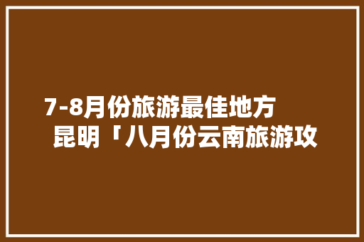 7-8月份旅游最佳地方        昆明「八月份云南旅游攻略图片」 7-8月份旅游最佳地方        昆明「八月份云南旅游攻略图片」 时尚穿搭