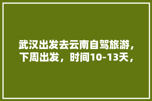 武汉出发去云南自驾旅游，下周出发，时间10-13天，能推荐个路线和注意事项「武汉到云南旅游攻略机票价格」 武汉出发去云南自驾旅游，下周出发，时间10-13天，能推荐个路线和注意事项「武汉到云南旅游攻略机票价格」 健康母婴