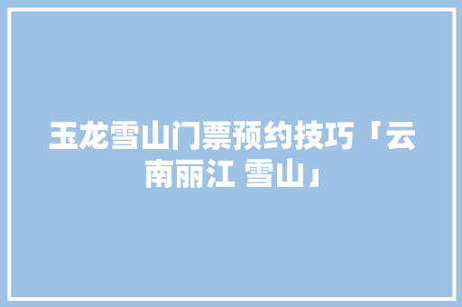 玉龙雪山门票预约技巧「云南丽江 雪山」 玉龙雪山门票预约技巧「云南丽江 雪山」 时尚穿搭
