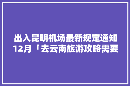 出入昆明机场最新规定通知12月「去云南旅游攻略需要核酸检测吗」 出入昆明机场最新规定通知12月「去云南旅游攻略需要核酸检测吗」 汽车常识