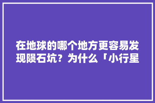 在地球的哪个地方更容易发现陨石坑？为什么「小行星撞击地点」 在地球的哪个地方更容易发现陨石坑？为什么「小行星撞击地点」 时尚穿搭