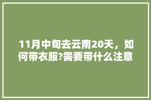 11月中旬去云南20天，如何带衣服?需要带什么注意什么「云南旅游攻略网」 11月中旬去云南20天，如何带衣服?需要带什么注意什么「云南旅游攻略网」 健康母婴