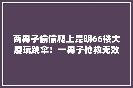 两男子偷偷爬上昆明66楼大厦玩跳伞！一男子抢救无效身亡，大厦有责任吗「云南旅游攻略跳伞路线图」 两男子偷偷爬上昆明66楼大厦玩跳伞！一男子抢救无效身亡，大厦有责任吗「云南旅游攻略跳伞路线图」 健康母婴