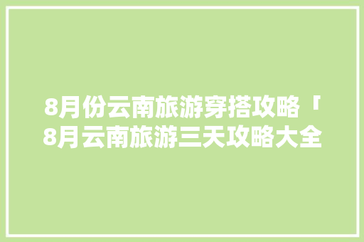8月份云南旅游穿搭攻略「8月云南旅游三天攻略大全」 8月份云南旅游穿搭攻略「8月云南旅游三天攻略大全」 健康母婴