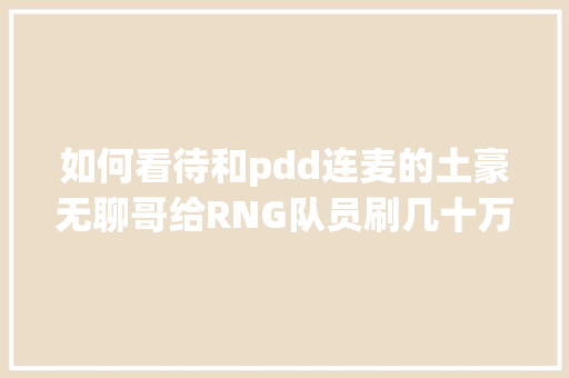 如何看待和pdd连麦的土豪无聊哥给RNG队员刷几十万礼物，并称夺冠一人一台布加迪「云南旅游穿搭图片」 如何看待和pdd连麦的土豪无聊哥给RNG队员刷几十万礼物，并称夺冠一人一台布加迪「云南旅游穿搭图片」 健康母婴