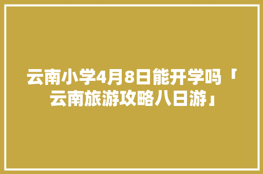 云南小学4月8日能开学吗「云南旅游攻略八日游」 云南小学4月8日能开学吗「云南旅游攻略八日游」 手机电脑