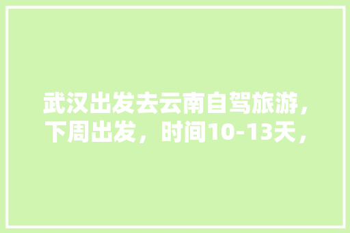 武汉出发去云南自驾旅游，下周出发，时间10-13天，能推荐个路线和注意事项「云南旅游攻略二天多少钱」 武汉出发去云南自驾旅游，下周出发，时间10-13天，能推荐个路线和注意事项「云南旅游攻略二天多少钱」 健康母婴