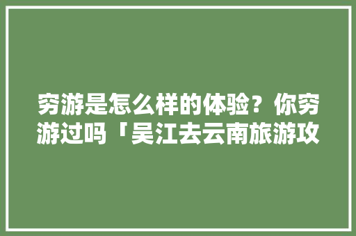 穷游是怎么样的体验？你穷游过吗「吴江去云南旅游攻略路线图」 穷游是怎么样的体验？你穷游过吗「吴江去云南旅游攻略路线图」 时尚穿搭
