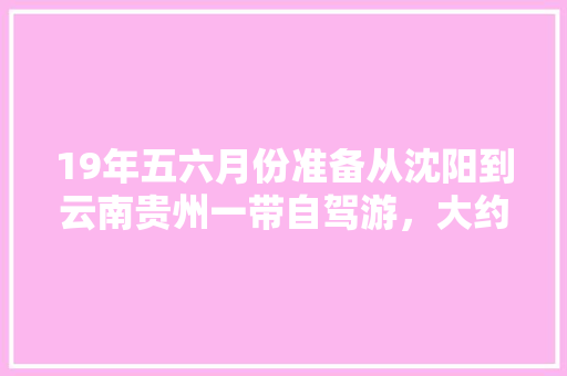 19年五六月份准备从沈阳到云南贵州一带自驾游，大约两个月的时间，怎么规划旅游线路「云南旅游攻略四日游报价表」 19年五六月份准备从沈阳到云南贵州一带自驾游，大约两个月的时间，怎么规划旅游线路「云南旅游攻略四日游报价表」 时尚穿搭
