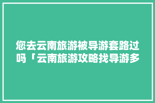 您去云南旅游被导游套路过吗「云南旅游攻略找导游多少钱」 您去云南旅游被导游套路过吗「云南旅游攻略找导游多少钱」 汽车常识