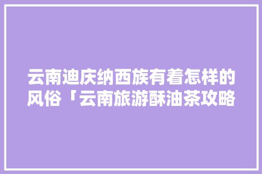 云南迪庆纳西族有着怎样的风俗「云南旅游酥油茶攻略图片大全」 云南迪庆纳西族有着怎样的风俗「云南旅游酥油茶攻略图片大全」 手机电脑