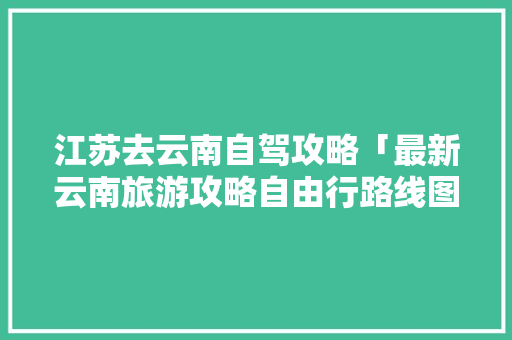 江苏去云南自驾攻略「最新云南旅游攻略自由行路线图」 江苏去云南自驾攻略「最新云南旅游攻略自由行路线图」 美食菜谱