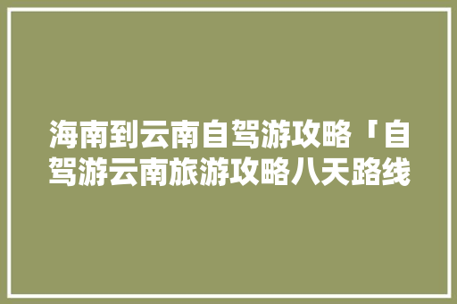海南到云南自驾游攻略「自驾游云南旅游攻略八天路线」 海南到云南自驾游攻略「自驾游云南旅游攻略八天路线」 美食菜谱