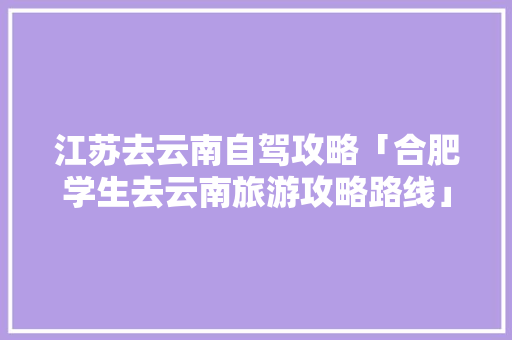 江苏去云南自驾攻略「合肥学生去云南旅游攻略路线」 江苏去云南自驾攻略「合肥学生去云南旅游攻略路线」 手机电脑