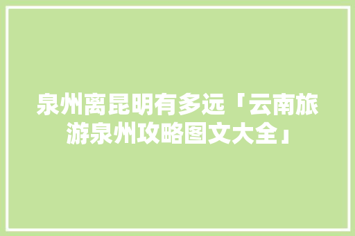 泉州离昆明有多远「云南旅游泉州攻略图文大全」 泉州离昆明有多远「云南旅游泉州攻略图文大全」 健康母婴