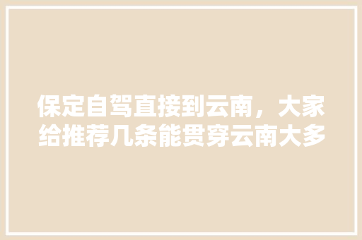 保定自驾直接到云南，大家给推荐几条能贯穿云南大多景点的路线「云南旅游3天自驾游攻略图」 保定自驾直接到云南，大家给推荐几条能贯穿云南大多景点的路线「云南旅游3天自驾游攻略图」 教育法律