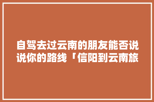 自驾去过云南的朋友能否说说你的路线「信阳到云南旅游攻略自驾路线」 自驾去过云南的朋友能否说说你的路线「信阳到云南旅游攻略自驾路线」 教育法律