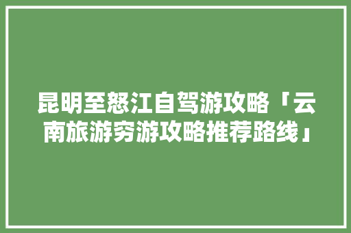 昆明至怒江自驾游攻略「云南旅游穷游攻略推荐路线」 昆明至怒江自驾游攻略「云南旅游穷游攻略推荐路线」 美食菜谱