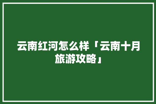 云南红河怎么样「云南十月旅游攻略」 云南红河怎么样「云南十月旅游攻略」 教育法律